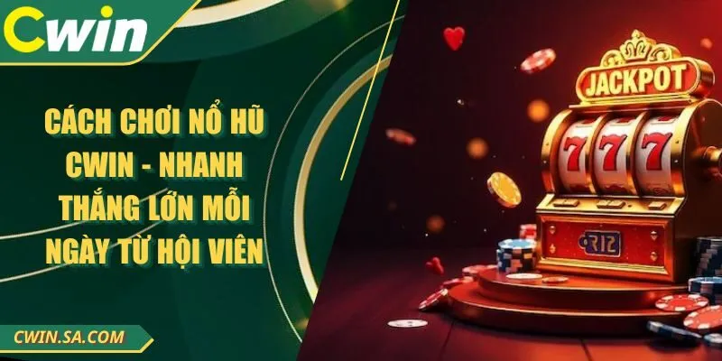 Cách Chơi Nổ Hũ CWIN - Nhanh Thắng Lớn Mỗi Ngày Từ Hội Viên