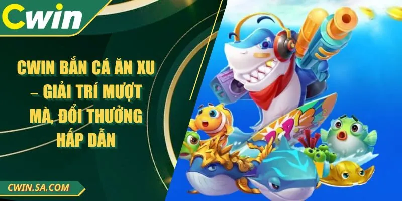 CWIN Bắn Cá Ăn Xu – Giải Trí Mượt Mà, Đổi Thưởng Hấp Dẫn